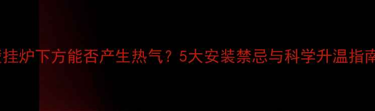 图片 壁挂炉下方能否产生热气？5大安装禁忌与科学升温指南1