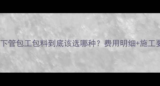 壁挂炉下管包工包料到底该选哪种费用明细施工要点全