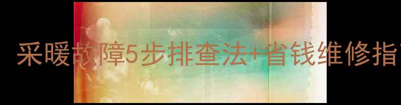 壁挂炉不出热水全攻略采暖故障5步排查法省钱维修指南附免费诊断工具