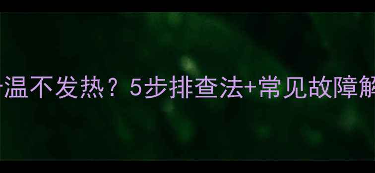 图片 壁挂炉不升温不发热？5步排查法+常见故障解决全攻略1