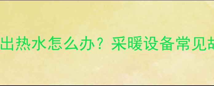 壁挂炉不响不出热水怎么办采暖设备常见故障全攻略