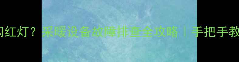 壁挂炉不工作闪红灯采暖设备故障排查全攻略手把手教你快速解决