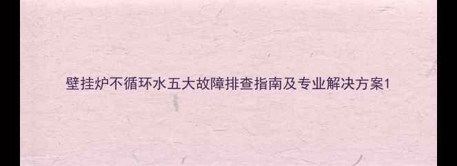 壁挂炉不循环水五大故障排查指南及专业解决方案
