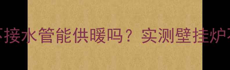 壁挂炉不接水管会爆炸不接水管能供暖吗实测壁挂炉不接水管的五大致命后果