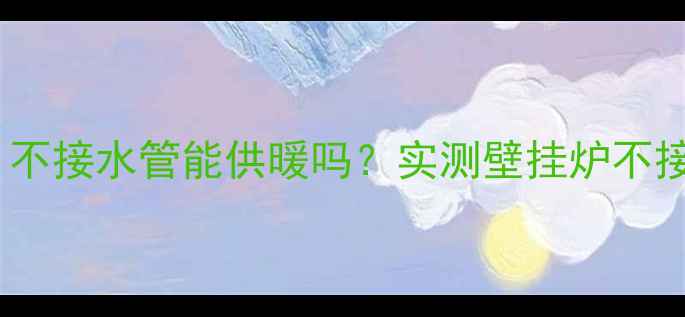 图片 壁挂炉不接水管会爆炸？不接水管能供暖吗？实测壁挂炉不接水管的五大致命后果！2