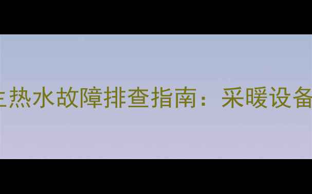 壁挂炉不点火卫生热水故障排查指南采暖设备常见问题解决方案