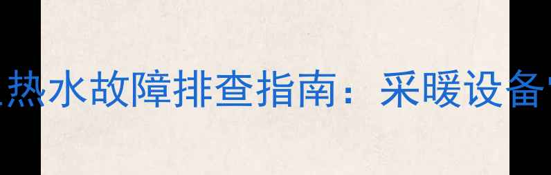 图片 壁挂炉不点火+卫生热水故障排查指南：采暖设备常见问题解决方案2