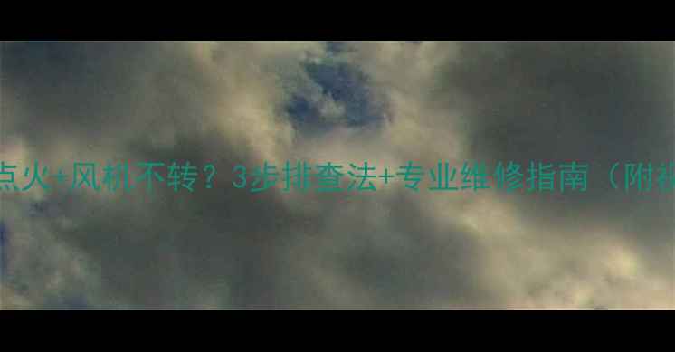 图片 壁挂炉不点火+风机不转？3步排查法+专业维修指南（附视频教程）