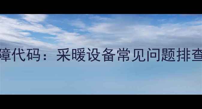 图片 壁挂炉不热E1故障代码：采暖设备常见问题排查与专业维修指南