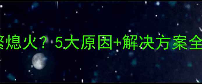 壁挂炉不热频繁熄火5大原因解决方案全附操作指南