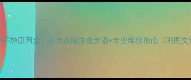 壁挂炉不热原因全五大故障排查步骤专业维修指南附图文说明