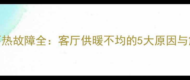 图片 壁挂炉不热故障全：客厅供暖不均的5大原因与解决方案