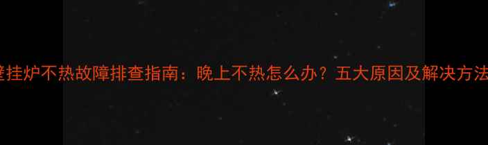 壁挂炉不热故障排查指南晚上不热怎么办五大原因及解决方法