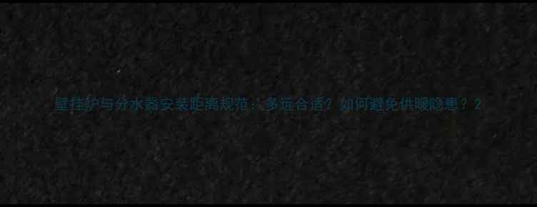 壁挂炉与分水器安装距离规范多远合适如何避免供暖隐患