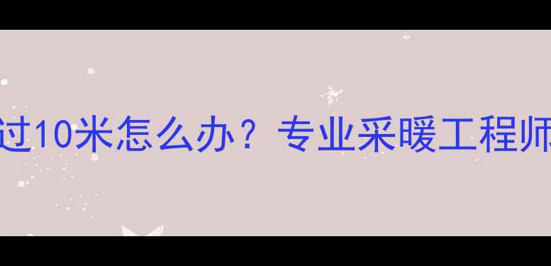 图片 壁挂炉与分水器距离超过10米怎么办？专业采暖工程师的解决方案与注意事项