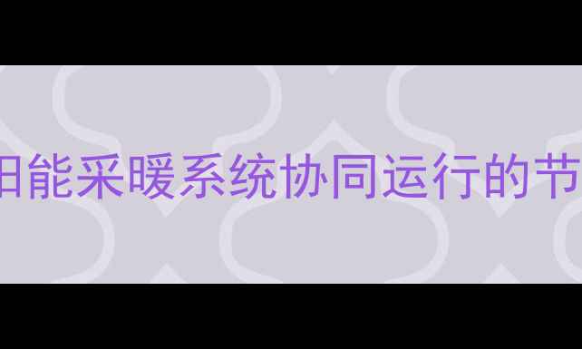 壁挂炉与太阳能采暖系统协同运行的节能解决方案