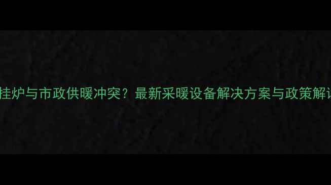 图片 壁挂炉与市政供暖冲突？最新采暖设备解决方案与政策解读2