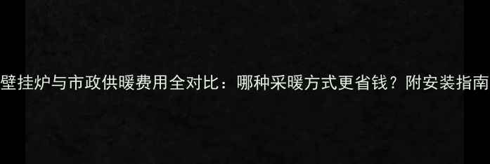 图片 壁挂炉与市政供暖费用全对比：哪种采暖方式更省钱？附安装指南