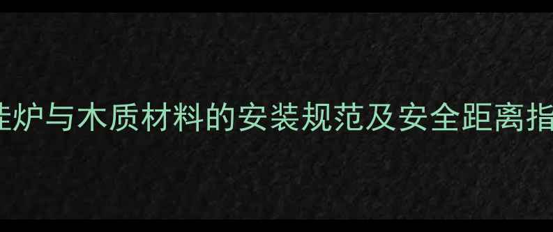 壁挂炉与木质材料的安装规范及安全距离指南