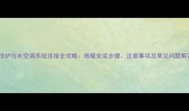 图片 壁挂炉与水空调系统连接全攻略：地暖安装步骤、注意事项及常见问题解答1