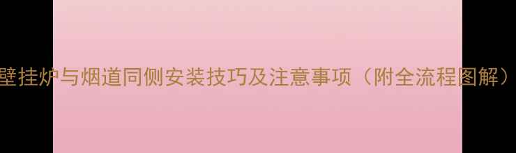 壁挂炉与烟道同侧安装技巧及注意事项附全流程图解