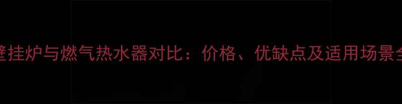 壁挂炉与燃气热水器对比价格优缺点及适用场景全
