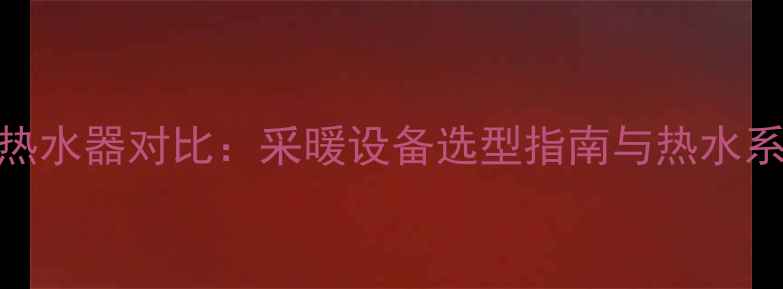 图片 壁挂炉与电热水器对比：采暖设备选型指南与热水系统解决方案