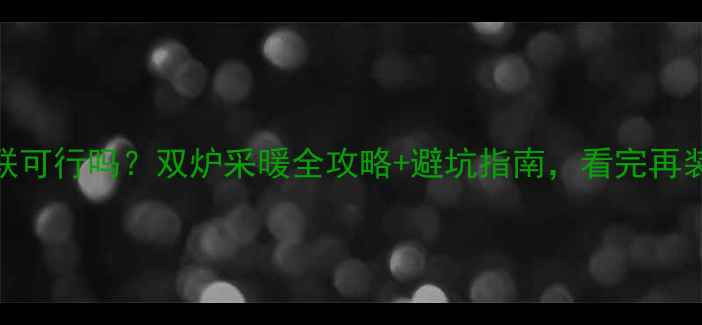图片 壁挂炉串联可行吗？双炉采暖全攻略+避坑指南，看完再装不踩雷！