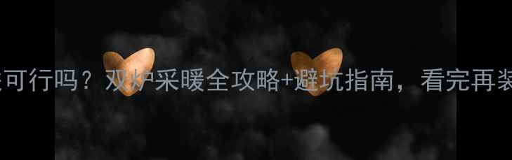 壁挂炉串联可行吗双炉采暖全攻略避坑指南看完再装不踩雷