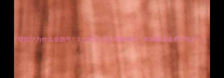 图片 壁挂炉为什么会跑气？5大原因+专业维修指南（附采暖设备养护技巧）2