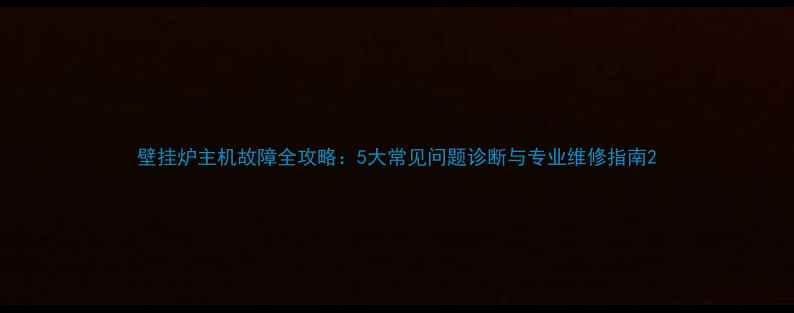 壁挂炉主机故障全攻略5大常见问题诊断与专业维修指南
