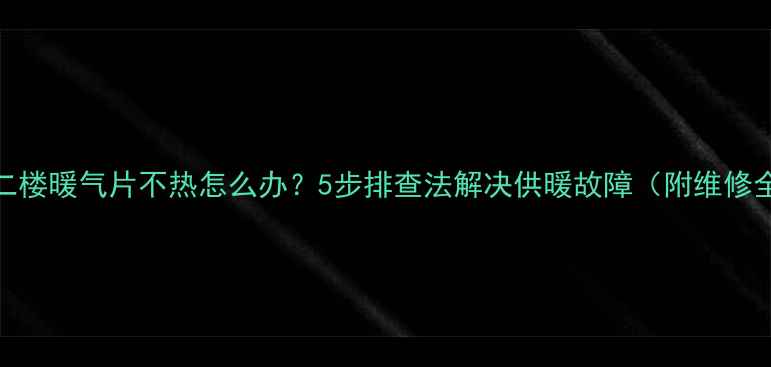 图片 壁挂炉二楼暖气片不热怎么办？5步排查法解决供暖故障（附维修全攻略）