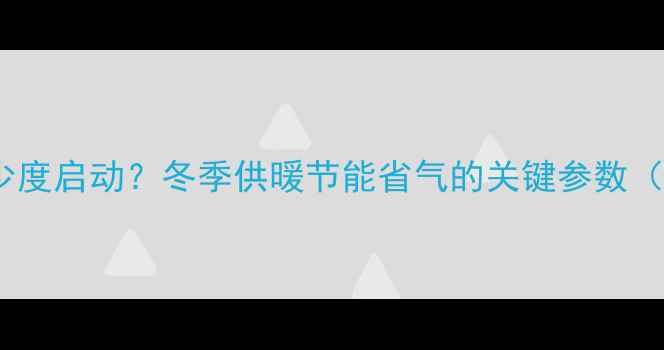 图片 壁挂炉低温多少度启动？冬季供暖节能省气的关键参数（附操作指南）1