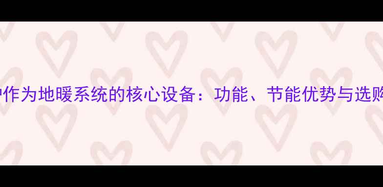 壁挂炉作为地暖系统的核心设备功能节能优势与选购指南