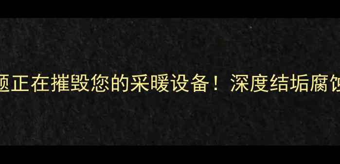壁挂炉使用中这些水质问题正在摧毁您的采暖设备深度结垢腐蚀爆管三大隐患及解决方案