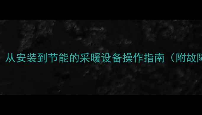 图片 壁挂炉使用全攻略：从安装到节能的采暖设备操作指南（附故障处理与保养技巧）