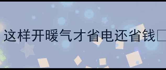 图片 壁挂炉使用技巧大公开！这样开暖气才省电还省钱🔥采暖设备选购避坑指南2