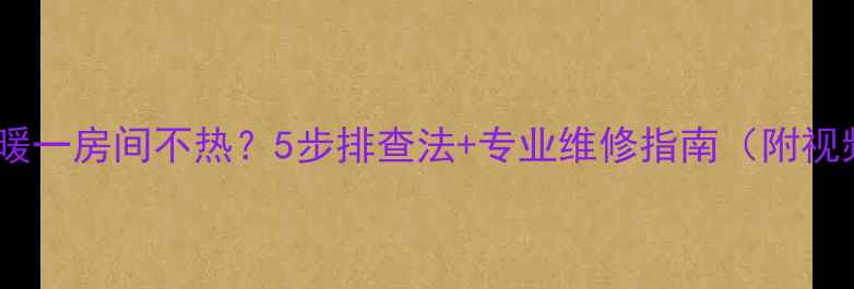 图片 壁挂炉供暖一房间不热？5步排查法+专业维修指南（附视频教程）1