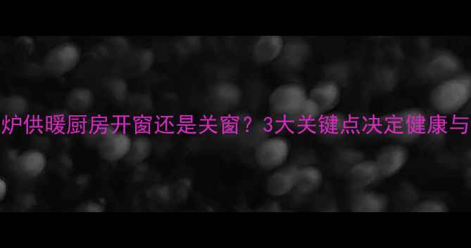 壁挂炉供暖厨房开窗还是关窗3大关键点决定健康与节能