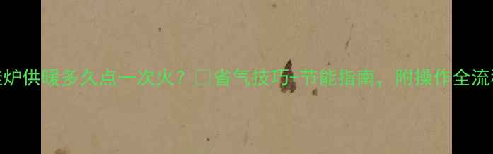图片 壁挂炉供暖多久点一次火？🔥省气技巧+节能指南，附操作全流程！