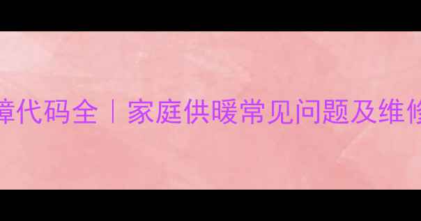 壁挂炉供暖水压28故障代码全家庭供暖常见问题及维修指南附视频教程