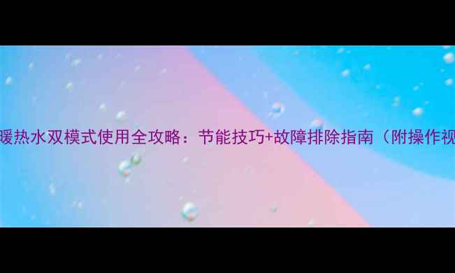 壁挂炉供暖热水双模式使用全攻略节能技巧故障排除指南附操作视频链接