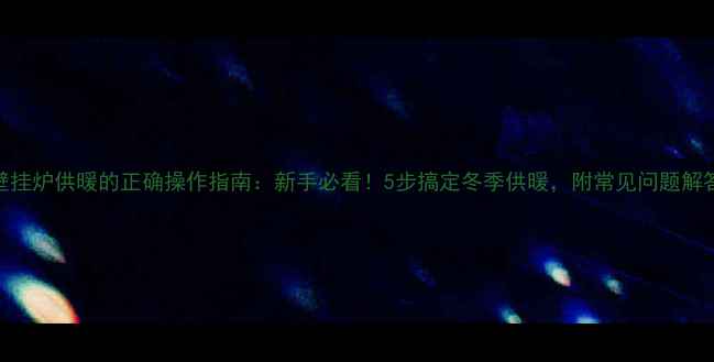 图片 壁挂炉供暖的正确操作指南：新手必看！5步搞定冬季供暖，附常见问题解答