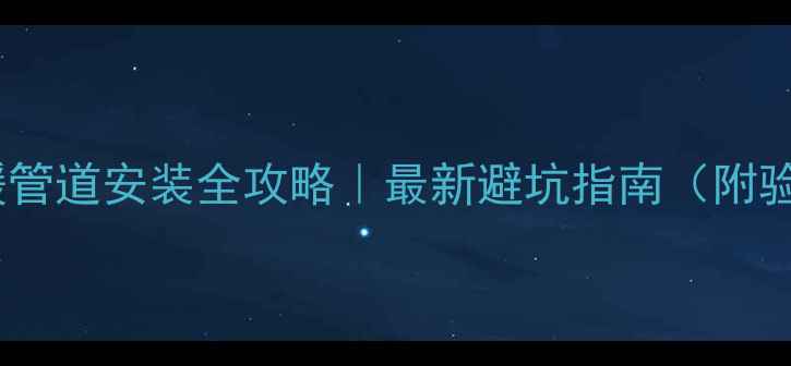 图片 壁挂炉供暖管道安装全攻略｜最新避坑指南（附验收标准）1