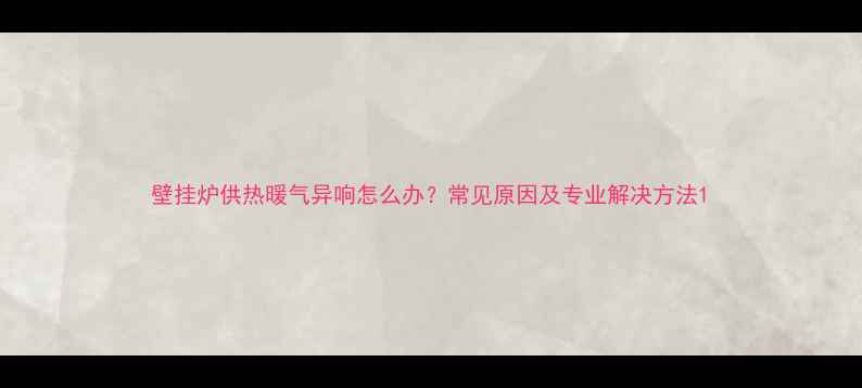 壁挂炉供热暖气异响怎么办常见原因及专业解决方法