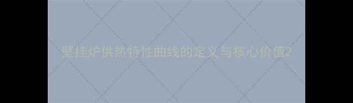 图片 壁挂炉供热特性曲线的定义与核心价值2