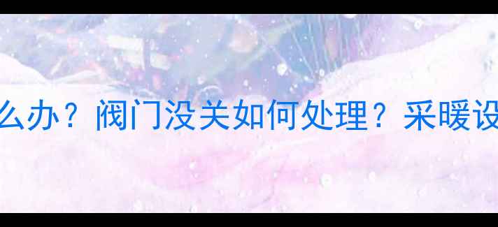 图片 壁挂炉停止燃烧怎么办？阀门没关如何处理？采暖设备安全使用全攻略