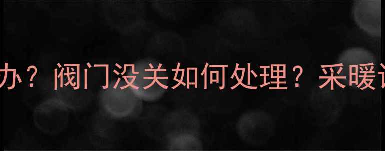 壁挂炉停止燃烧怎么办阀门没关如何处理采暖设备安全使用全攻略