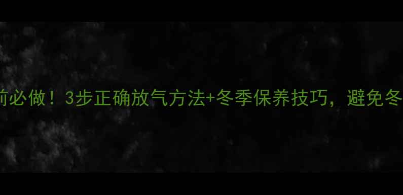 壁挂炉停用前必做3步正确放气方法冬季保养技巧避免冬季供暖故障