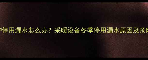 图片 壁挂炉停用漏水怎么办？采暖设备冬季停用漏水原因及预防措施